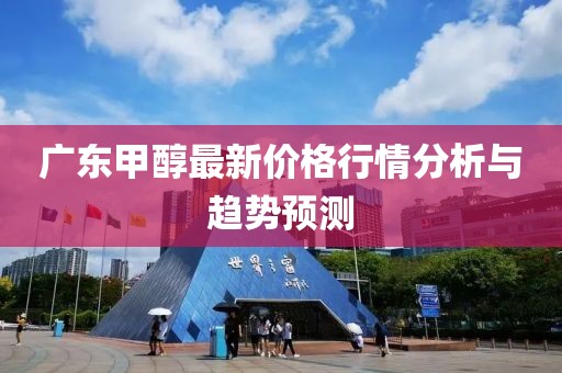 廣東甲醇最新價(jià)格行情分析與趨勢(shì)預(yù)測(cè)