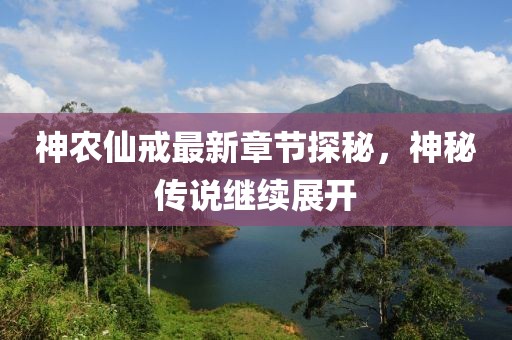 神農(nóng)仙戒最新章節(jié)探秘，神秘傳說繼續(xù)展開