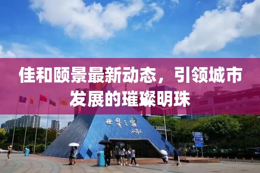 佳和頤景最新動態(tài)，引領(lǐng)城市發(fā)展的璀璨明珠