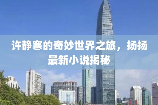許靜寒的奇妙世界之旅，揚(yáng)揚(yáng)最新小說揭秘