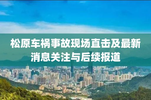 松原車禍?zhǔn)鹿尸F(xiàn)場(chǎng)直擊及最新消息關(guān)注與后續(xù)報(bào)道