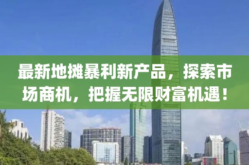 最新地?cái)偙├庐a(chǎn)品，探索市場(chǎng)商機(jī)，把握無(wú)限財(cái)富機(jī)遇！