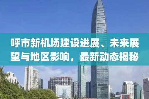呼市新機(jī)場(chǎng)建設(shè)進(jìn)展、未來展望與地區(qū)影響，最新動(dòng)態(tài)揭秘