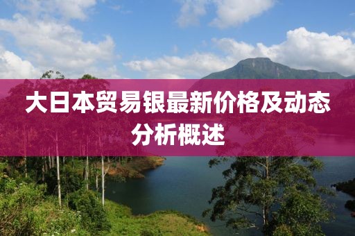 大日本貿(mào)易銀最新價(jià)格及動(dòng)態(tài)分析概述