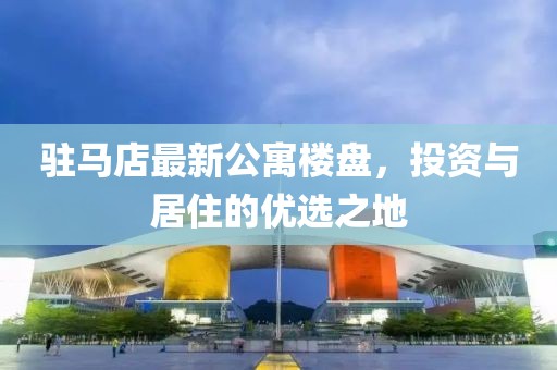 駐馬店最新公寓樓盤，投資與居住的優(yōu)選之地