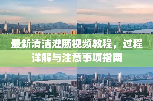最新清潔灌腸視頻教程，過程詳解與注意事項(xiàng)指南
