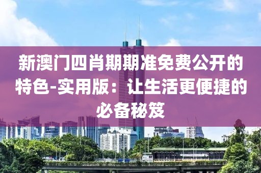 新澳門(mén)四肖期期準(zhǔn)免費(fèi)公開(kāi)的特色-實(shí)用版：讓生活更便捷的必備秘笈