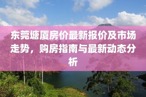 東莞塘廈房價最新報價及市場走勢，購房指南與最新動態(tài)分析