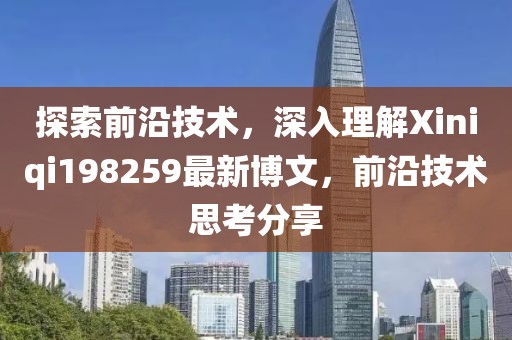探索前沿技術(shù)，深入理解Xiniqi198259最新博文，前沿技術(shù)思考分享