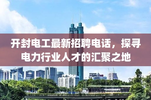 開封電工最新招聘電話，探尋電力行業(yè)人才的匯聚之地