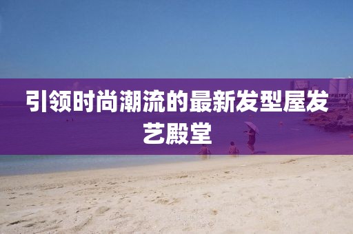 引領(lǐng)時尚潮流的最新發(fā)型屋發(fā)藝殿堂