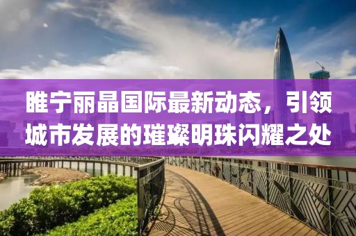 睢寧麗晶國際最新動態(tài)，引領(lǐng)城市發(fā)展的璀璨明珠閃耀之處