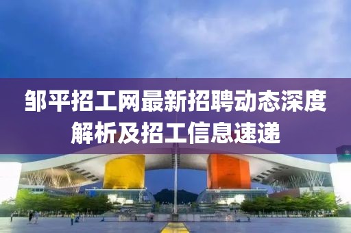 鄒平招工網(wǎng)最新招聘動態(tài)深度解析及招工信息速遞