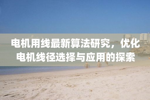 電機用線最新算法研究，優(yōu)化電機線徑選擇與應用的探索