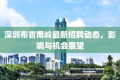 深圳布吉南嶺最新招聘動(dòng)態(tài)，影響與機(jī)會(huì)展望