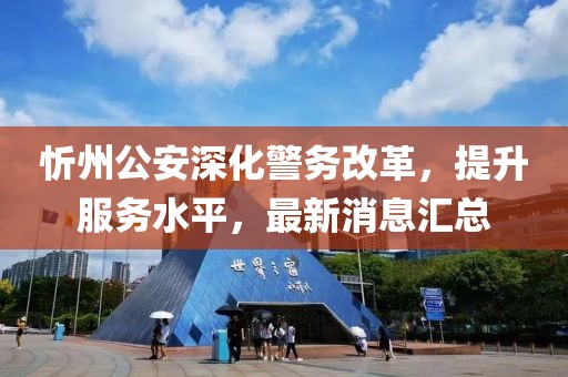 忻州公安深化警務改革，提升服務水平，最新消息匯總