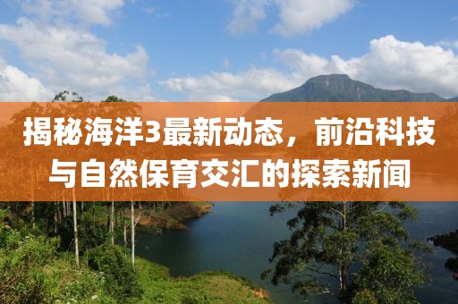 揭秘海洋3最新動態(tài)，前沿科技與自然保育交匯的探索新聞