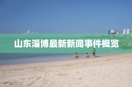 山東淄博最新新聞事件概覽