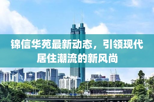 錦信華苑最新動態(tài)，引領(lǐng)現(xiàn)代居住潮流的新風(fēng)尚