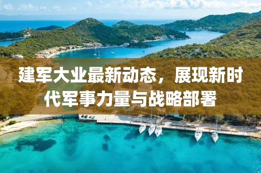 建軍大業(yè)最新動(dòng)態(tài)，展現(xiàn)新時(shí)代軍事力量與戰(zhàn)略部署