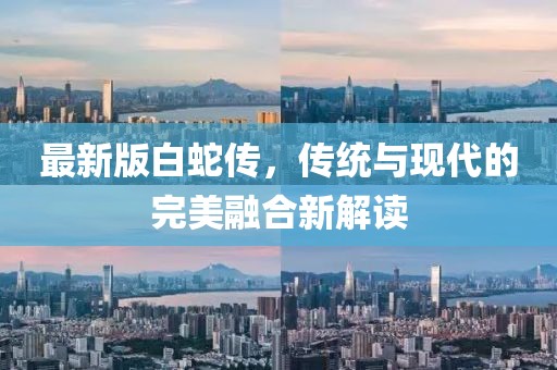 最新版白蛇傳，傳統(tǒng)與現(xiàn)代的完美融合新解讀