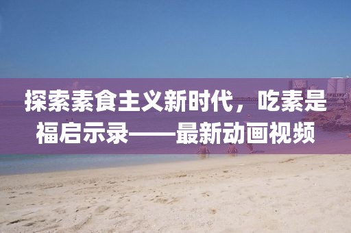 探索素食主義新時(shí)代，吃素是福啟示錄——最新動(dòng)畫(huà)視頻