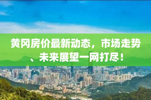 黃岡房價(jià)最新動(dòng)態(tài)，市場走勢、未來展望一網(wǎng)打盡！