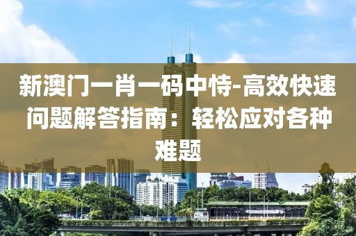 新澳門一肖一碼中恃-高效快速問題解答指南：輕松應(yīng)對(duì)各種難題