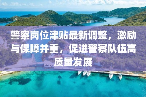警察崗位津貼最新調(diào)整，激勵(lì)與保障并重，促進(jìn)警察隊(duì)伍高質(zhì)量發(fā)展
