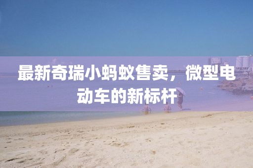 最新奇瑞小螞蟻售賣，微型電動車的新標(biāo)桿