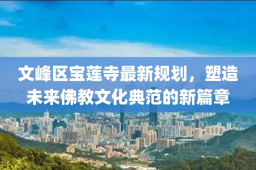 文峰區(qū)寶蓮寺最新規(guī)劃，塑造未來(lái)佛教文化典范的新篇章