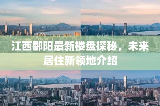 江西鄱陽(yáng)最新樓盤探秘，未來居住新領(lǐng)地介紹