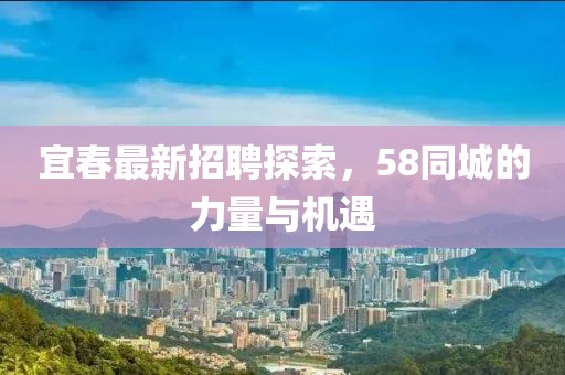 宜春最新招聘探索，58同城的力量與機(jī)遇