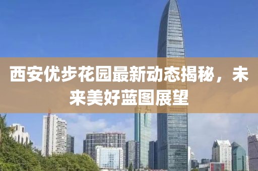 西安優(yōu)步花園最新動(dòng)態(tài)揭秘，未來美好藍(lán)圖展望
