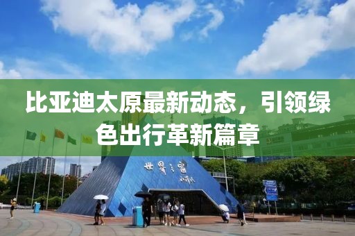 比亞迪太原最新動態(tài)，引領(lǐng)綠色出行革新篇章