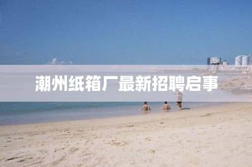 潮州紙箱廠最新招聘啟事