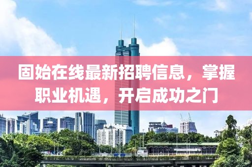 固始在線最新招聘信息，掌握職業(yè)機(jī)遇，開(kāi)啟成功之門