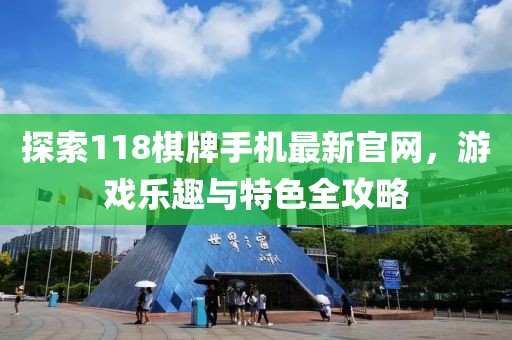 探索118棋牌手機(jī)最新官網(wǎng)，游戲樂趣與特色全攻略