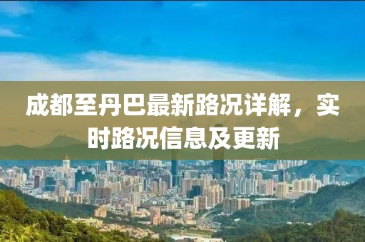 成都至丹巴最新路況詳解，實(shí)時(shí)路況信息及更新