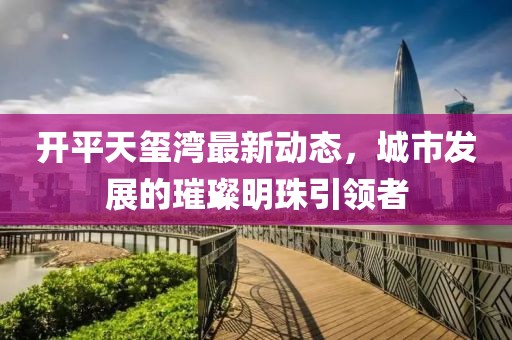 開平天璽灣最新動態(tài)，城市發(fā)展的璀璨明珠引領(lǐng)者