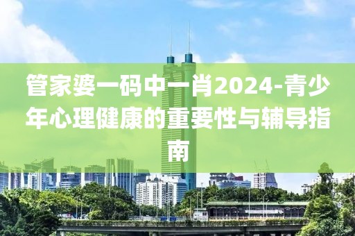 管家婆一碼中一肖2024-青少年心理健康的重要性與輔導(dǎo)指南