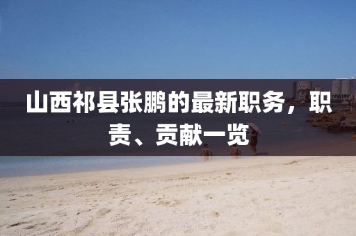 山西祁縣張鵬的最新職務(wù)，職責(zé)、貢獻(xiàn)一覽
