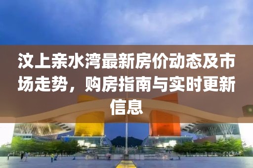 汶上親水灣最新房價動態(tài)及市場走勢，購房指南與實時更新信息