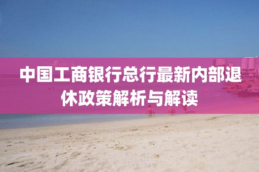 中國工商銀行總行最新內(nèi)部退休政策解析與解讀