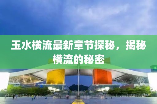 玉水橫流最新章節(jié)探秘，揭秘橫流的秘密