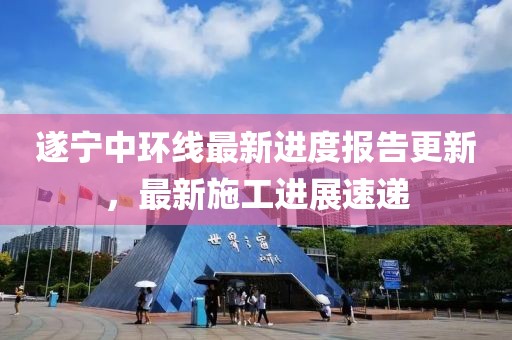 遂寧中環(huán)線最新進度報告更新，最新施工進展速遞