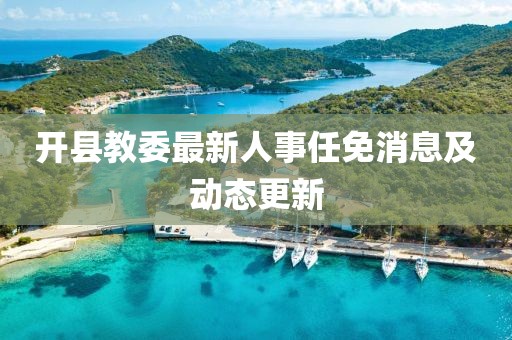 開(kāi)縣教委最新人事任免消息及動(dòng)態(tài)更新