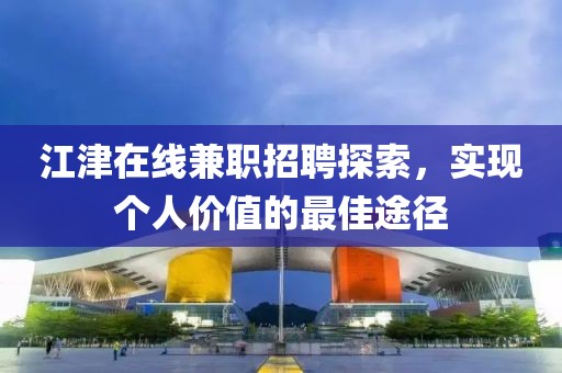 江津在線兼職招聘探索，實(shí)現(xiàn)個(gè)人價(jià)值的最佳途徑