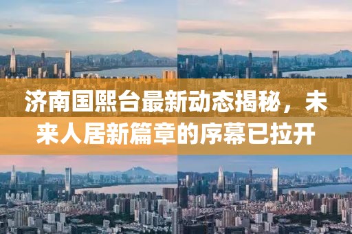 濟(jì)南國(guó)熙臺(tái)最新動(dòng)態(tài)揭秘，未來(lái)人居新篇章的序幕已拉開(kāi)
