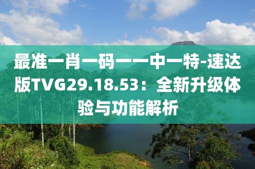 最準(zhǔn)一肖一碼一一中一特-速達(dá)版TVG29.18.53：全新升級(jí)體驗(yàn)與功能解析